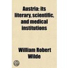 Austria; Its Literary, Scientific, and Medical Institutions. with Notes Upon the Present State of Science, and a Guide to the Hospitals and Sanatory Establishments of Vienna door William Robert Wilde