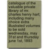 Catalogue of the Valuable Private Library of Mr. Charles Henry Hart; Including Many Choice Extra Illustrated Volumes to Be Sold Wednesday, May 31st and Thursday June 1st, 1893 by Charles Henry Hart