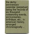 The Derby Anniversary Calendar (Perpetual) Being the Records of Six Thousand Noteworthy Events, Anniversaries, Birthdays, Etc., in American History, Arranged Chronologically ..