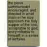 The Pious Communicant Encouraged, and Directed in What Manner He May Approach the Holy Supper of the Lord, Acceptable to God, and Profitable to Himself; In a Series of Lectures door Peter Immens