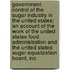 Government Control of the Sugar Industry in the United States; An Account of the Work of the United States Food Administration and the United States Sugar Equalization Board, Inc
