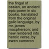 The Fingal of Ossian, an Ancient Epic Poem in Six Books. Translated from the Original Galic Language, by Mr. James MacPherson; And New Rendered Into Heroic Verse, by Ewen Cameron door James Macpherson