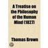 A Treatise on the Philosophy of the Human Mind; Being the Lectures of the Late Thomas Brown, M.D. Abridged, and Distributed According to the Natural Divisions of the Subject Volume 1