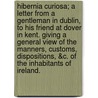 Hibernia Curiosa; A Letter from a Gentleman in Dublin, to His Friend at Dover in Kent. Giving a General View of the Manners, Customs, Dispositions, &C. of the Inhabitants of Ireland. by John Bush