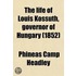 The Life of Louis Kossuth; Governor of Hungary, Including Notices of the Men and Scenes of the Hungarian Revolution to Which Is Added an Appendix Containing His Principal Speeches, &C