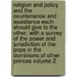 Religion and Policy and the Countenance and Assistance Each Should Give to the Other; With a Survey of the Power and Jurisdiction of the Pope in the Dominions of Other Princes Volume 2