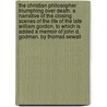 The Christian Philosopher Triumphing Over Death. a Narrative of the Closing Scenes of the Life of the Late William Gordon. to Which Is Added a Memoir of John D. Godman. by Thomas Sewall by Thomas Sewall