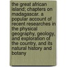 The Great African Island; Chapters on Madagascar. a Popular Account of Recent Researches in the Physical Geography, Geology, and Exploration of the Country, and Its Natural History and Botany by Jr. Sibree James