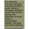 The Reducer's Manual, and Gold and Silver Worker's Guide, Being a Complete, Practical Hand-Book on the Saving and Reduction of Every Class of Photographic Wastes, and Gold and Silver Residues by Bloede Victor G