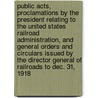 Public Acts, Proclamations by the President Relating to the United States Railroad Administration, and General Orders and Circulars Issued by the Director General of Railroads to Dec. 31, 1918 by United States Railroad Administration
