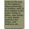 Notes by the Way  Re the Newtons, Alias Puckerings, of Charlton, Kent, in Their Relation to the Button Family of Bitton, Near Bristol; In Early Deeds Spelt Buc-Ton, Bytton, and Betthone, Etc .. door Button T. C