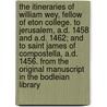 The Itineraries of William Wey, Fellow of Eton College. to Jerusalem, A.D. 1458 and A.D. 1462; And to Saint James of Compostella, A.D. 1456. from the Original Manuscript in the Bodleian Library by William Wey