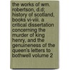 The Works Of Wm. Robertson, D.d; History Of Scotland, Books Vi-viii. A Critical Dissertation Concerning The Murder Of King Henry, And The Genuineness Of The Queen's Letters To Bothwell Volume 2 by William Robertson