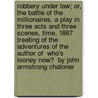 Robbery Under Law; Or, the Battle of the Millionaires. a Play in Three Acts and Three Scenes, Time, 1887 Treating of the Adventures of the Author of  Who's Looney Now?  by John Armstrong Chaloner door John Armstrong Chaloner
