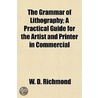 The Grammar of Lithography; A Practical Guide for the Artist and Printer in Commercial & Artistic Lithography, & Chromolithography, Zincography, Photo-Lithography, and Lithographic Machine Printing door W. D. Richmond