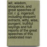 Wit, Wisdom, Eloquence, and Great Speeches of Col. R. G. Ingersoll, Including Eloquent Extracts, Witty, Wise, Pungent, Truthful Sayings and Full Reports of the Great Speeches of This Celebrated Man by J.B. (James Baird) McClure