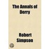 The Annals of Derry; Showing the Rise and Progress of the Town from the Earliest Accounts on Record to the Plantation Under King James I. 1613, and Thence of the City of Londonderry to the Present Time