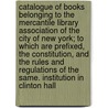 Catalogue of Books Belonging to the Mercantile Library Association of the City of New York; To Which Are Prefixed, the Constitution, and the Rules and Regulations of the Same. Institution in Clinton Hall by Mercantile Library New-York