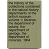 The History of the Collections Contained in the Natural History Departments of the British Museum Volume 1; Libraries. the Department of Botany. the Department of Geology. the Department of Minerals. 1904 by British Museum