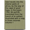 New Travels Into the Interior Parts of Africa, by the Way of the Cape of Good Hope, in the Years 1783, 84 and 85. Translated from the French of Le Vaillant. Illustrated with a Map, in Three Volumes Volume 1 door Fran?ois Le Vaillant