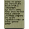 Too Late for Gordon and Khartoum; The Testimony of an Independent Eye-Witness of the Heroic Efforts for Their Rescue and Relief. with Maps and Plans and Several Unpublished Letters of the Late General Gordon by Alexander MacDonald
