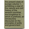 The Present State of Europe Volume 1; Exhibiting a View of the Natural and Civil History of the Several Countries and Kingdoms to Which Is Prefixed, an Introductory Discourse on the Principles of Polity and Government by Eobald Toze