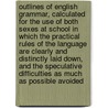 Outlines of English Grammar, Calculated for the Use of Both Sexes at School in Which the Practical Rules of the Language Are Clearly and Distinctly Laid Down, and the Speculative Difficulties as Much as Possible Avoided by John Walker