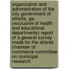 Organization and Administration of the City Government of Atlanta, Ga. (Exclusive of Health and Educational Departments) Report of a General Survey Made for the Atlanta Chamber of Commerce Committee on Municipal Research door Herbert R. Sands