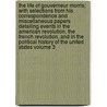 The Life of Gouverneur Morris; With Selections from His Correspondence and Miscellaneous Papers Detailing Events in the American Revolution, the French Revolution, and in the Political History of the United States Volume 3 by Jared Sparks