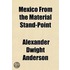 Mexico from the Material Stand-Point; A Review of Its Mineral, Agricultural, Forest, and Marine Wealth, Its Manufactures, Commerce, Railways, Isthmian Routes, and Finances. with a Description of Its Highlands and Attractions