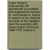 Major Fraser's Manuscript; His Adventures in Scotland and England His Mission To, and Travels In, France in Search of His Chief His Services in the Rebellion (and His Quarrels) with Simon Fraser, Lord Lovat, 1696-1737 Volume 2 by Sir (New York University) Fraser James