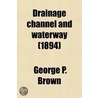 Drainage Channel and Waterway; A History of the Effort to Secure an Effective and Harmless Method for the Disposal of the Sewage of the City of Chicago, and to Create a Navigable Channel Between Lake Michigan and the Missippi River door George P. Brown