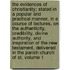 The Evidences of Christianity; Stated in a Popular and Practical Manner, in a Course of Lectures, on the Authenticity, Credibility, Divine Authority, and Inspiration of the New Testament, Delivered in the Parish Church of St. Volume 1