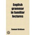 English Grammar in Familiar Lectures; Embracing a New Systematic Order of Parsing, a New System of Punctuation, Exercises in False Syntax, and a System of Philosophical Grammar to Which Are Added, a Compendium, an Appendix, and a Key to
