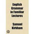 English Grammar in Familiar Lectures; Embracing a New Systematic Order of Parsing, a New System of Punctuation, Exercises in False Syntax, and a System of Philosophical Grammar. to Which Are Added a Compendium, an Appendix, and a Key to