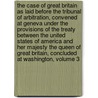 The Case of Great Britain as Laid Before the Tribunal of Arbitration, Convened at Geneva Under the Provisions of the Treaty Between the United States of America and Her Majesty the Queen of Great Britain, Concluded at Washington, Volume 3 by United States Government