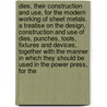 Dies, Their Construction and Use, for the Modern Working of Sheet Metals. a Treatise on the Design, Construction and Use of Dies, Punches, Tools, Fixtures and Devices, Together With the Manner in Which They Should Be Used in the Power Press, for the door Joseph Vincent Woodworth