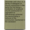 Alexander and Rufus; Or, a Series of Dialogues on Church Communion in Two Parts the First Being a Vindication of Scriptural Church Communion in Opposition to Latitudinarian Schemes the Second Being a Defence of the Communion Maintained in the Secession by John Anderson