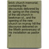 Brick Church Memorial; Containing the Discourses Delivered by Dr. Spring on the Closing of the Old Church in Beekman St., and the Opening of the New Church on Murray Hill the Discourse Delivered on the Fiftieth Anniversary of His Installation as Pastor of by New York Brick Presbyterian Church