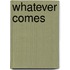 Whatever Comes
