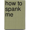 How To Spank Me by Shanna Germain