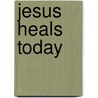 Jesus Heals Today by M. Daniels