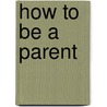 How to Be a Parent by Infinite Ideas