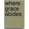 Where Grace Abides door Bj Hoff