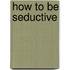How to Be Seductive