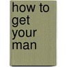 How to Get Your Man door Elizabeth Harbison