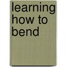 Learning How to Bend door Wendi Zwaduk