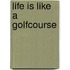 Life Is Like a Golfcourse