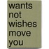Wants Not Wishes Move You