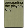 Persuading the Playboy King by Gold Kristi